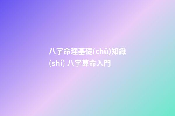 八字命理基礎(chǔ)知識(shí) 八字算命入門